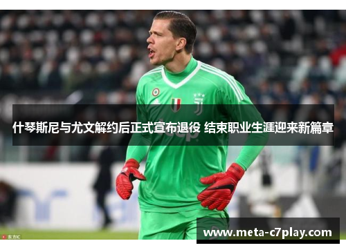 什琴斯尼与尤文解约后正式宣布退役 结束职业生涯迎来新篇章 什琴斯尼与尤文解约后正式宣布退役 结束职业生涯迎来新篇章