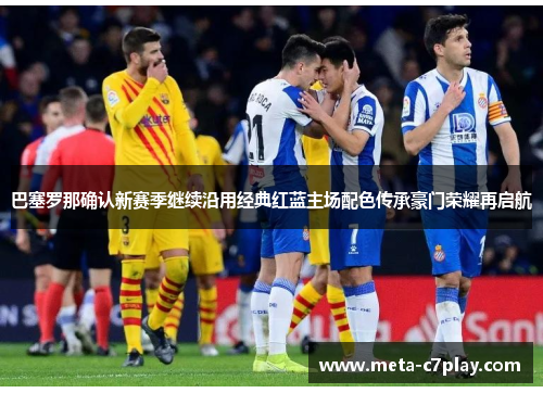 巴塞罗那确认新赛季继续沿用经典红蓝主场配色传承豪门荣耀再启航