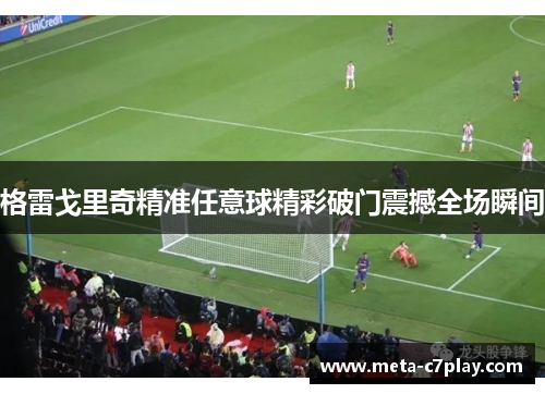 格雷戈里奇精准任意球精彩破门震撼全场瞬间