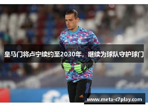 皇马门将卢宁续约至2030年,继续为球队守护球门 皇马门将卢宁续约至2030年,继续为球队守护球门