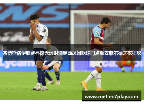 索博斯洛伊联赛杯惊天远射洞穿西汉姆联球门点燃安菲尔德之夜狂欢