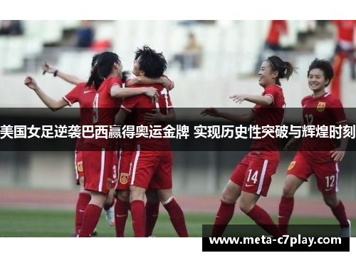 美国女足逆袭巴西赢得奥运金牌 实现历史性突破与辉煌时刻