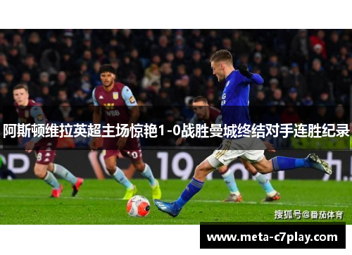 阿斯顿维拉英超主场惊艳1-0战胜曼城终结对手连胜纪录