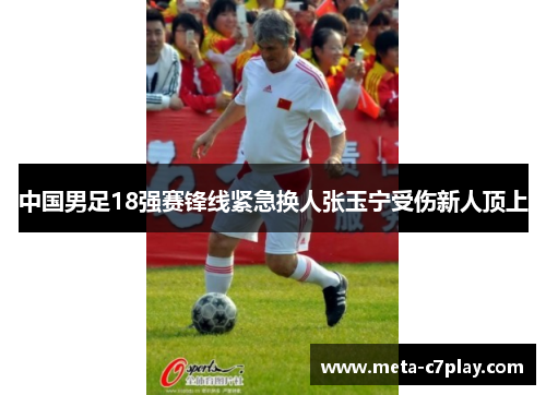 中国男足18强赛锋线紧急换人张玉宁受伤新人顶上