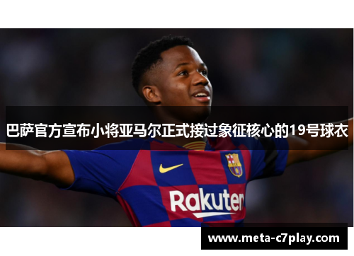巴萨官方宣布小将亚马尔正式接过象征核心的19号球衣