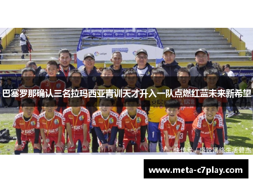 巴塞罗那确认三名拉玛西亚青训天才升入一队点燃红蓝未来新希望