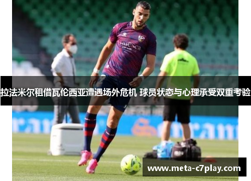 拉法米尔租借瓦伦西亚遭遇场外危机 球员状态与心理承受双重考验