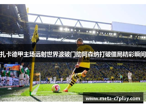 扎卡德甲主场远射世界波破门助阿森纳打破僵局精彩瞬间