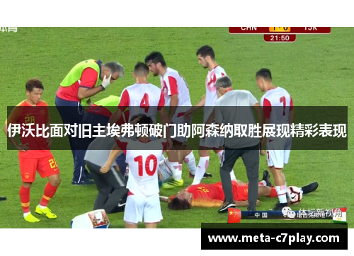 伊沃比面对旧主埃弗顿破门助阿森纳取胜展现精彩表现