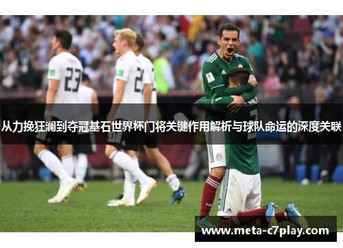 从力挽狂澜到夺冠基石世界杯门将关键作用解析与球队命运的深度关联
